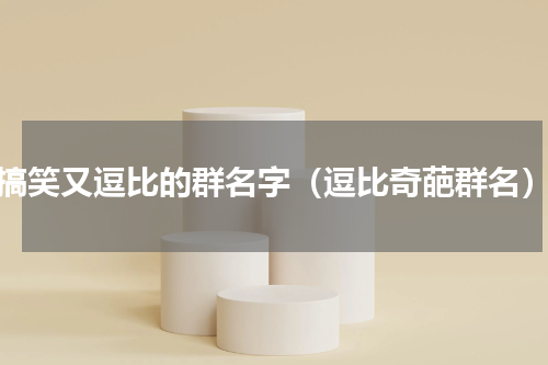 搞笑又逗比的群名字（逗比奇葩群名）