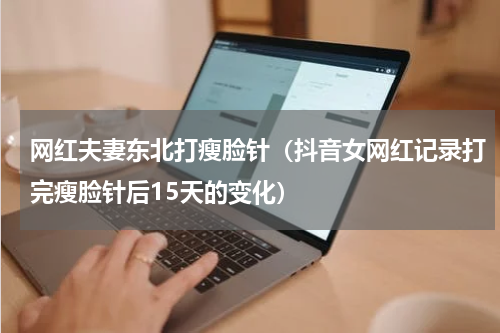 网红夫妻东北打瘦脸针（抖音女网红记录打完瘦脸针后15天的变化）