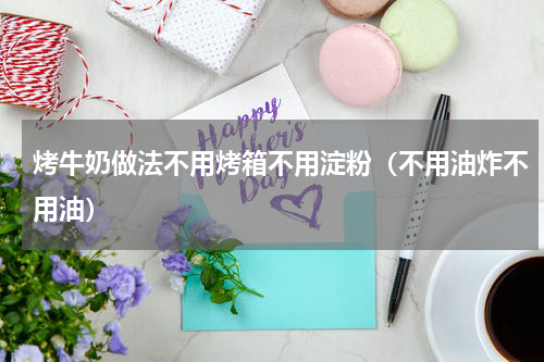 烤牛奶做法不用烤箱不用淀粉（不用油炸不用油）