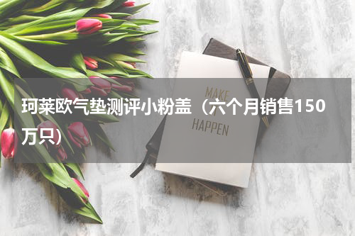 珂莱欧气垫测评小粉盖（六个月销售150万只）