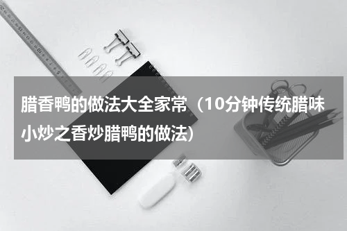 腊香鸭的做法大全家常（10分钟传统腊味小炒之香炒腊鸭的做法）