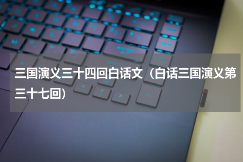 三国演义三十四回白话文（白话三国演义第三十七回）
