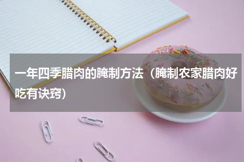 一年四季腊肉的腌制方法（腌制农家腊肉好吃有诀窍）