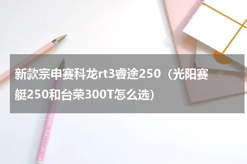 新款宗申赛科龙rt3睿途250（光阳赛艇250和台荣300T怎么选）