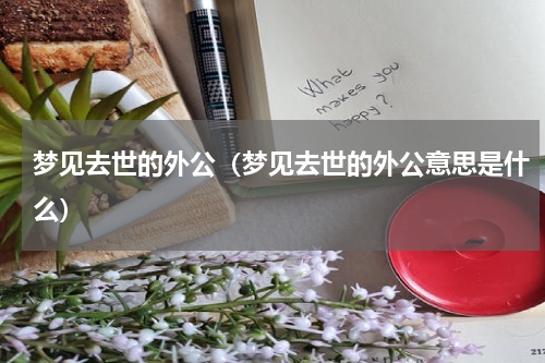 梦见去世的外公（梦见去世的外公意思是什么）