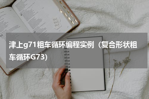 津上g71粗车循环编程实例（复合形状粗车循环G73）