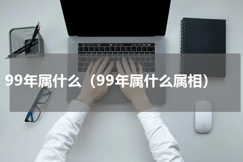 99年属什么（99年属什么属相）