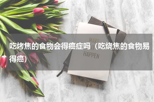 吃烤焦的食物会得癌症吗（吃烧焦的食物易得癌）