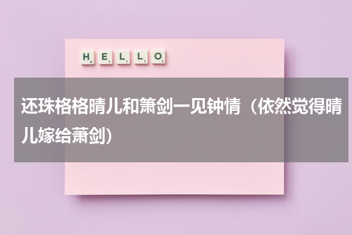 还珠格格晴儿和箫剑一见钟情（依然觉得晴儿嫁给萧剑）