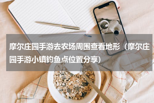摩尔庄园手游去农场周围查看地形（摩尔庄园手游小镇钓鱼点位置分享）