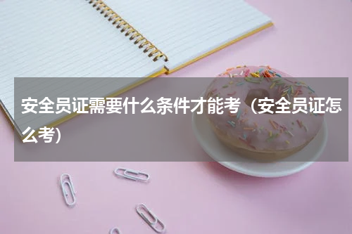 安全员证需要什么条件才能考（安全员证怎么考）