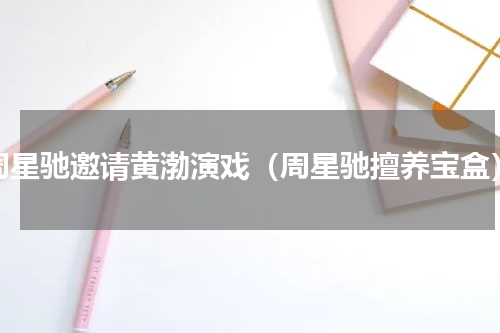 周星驰邀请黄渤演戏（周星驰擅养宝盒）
