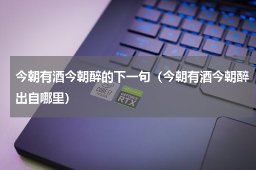 今朝有酒今朝醉的下一句（今朝有酒今朝醉出自哪里）