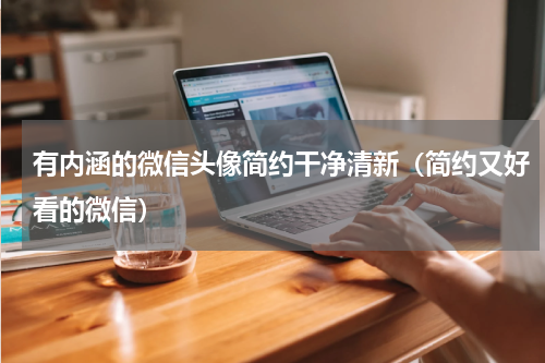 有内涵的微信头像简约干净清新（简约又好看的微信）