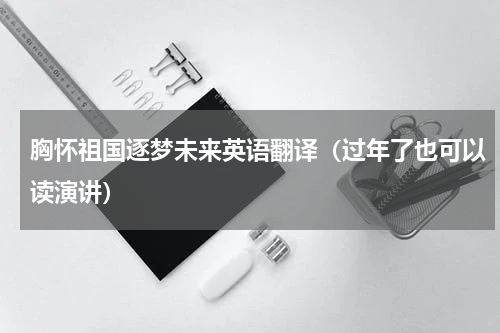 胸怀祖国逐梦未来英语翻译（过年了也可以读演讲）