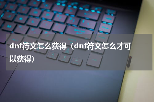 dnf符文怎么获得（dnf符文怎么才可以获得）