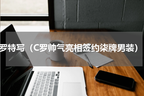 c罗特写（C罗帅气亮相签约柒牌男装）
