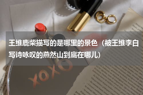 王维鹿柴描写的是哪里的景色（被王维李白写诗咏叹的燕然山到底在哪儿）