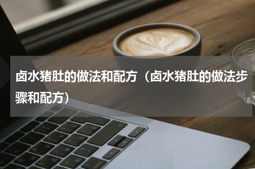 卤水猪肚的做法和配方（卤水猪肚的做法步骤和配方）