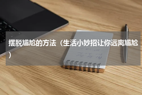 摆脱尴尬的方法（生活小妙招让你远离尴尬）