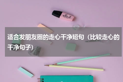 适合发朋友圈的走心干净短句（比较走心的干净句子）