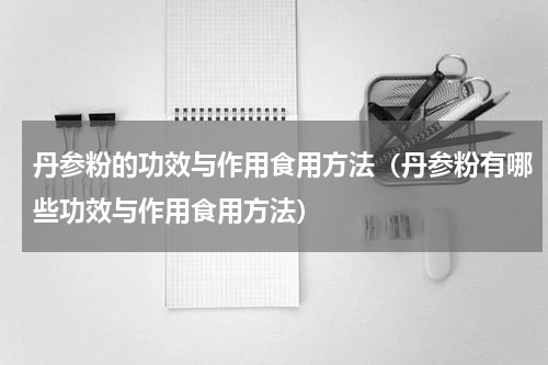 丹参粉的功效与作用食用方法（丹参粉有哪些功效与作用食用方法）