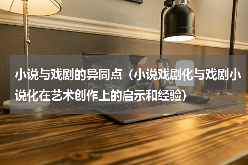 小说与戏剧的异同点（小说戏剧化与戏剧小说化在艺术创作上的启示和经验）