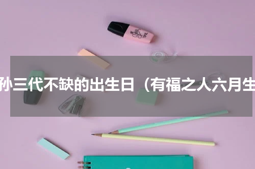 子孙三代不缺的出生日（有福之人六月生）