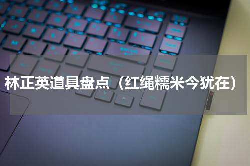 林正英道具盘点（红绳糯米今犹在）