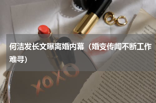 何洁发长文曝离婚内幕（婚变传闻不断工作难寻）