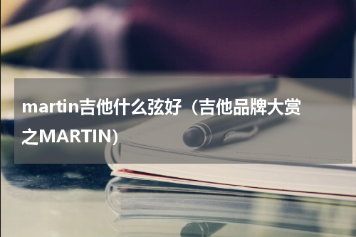 martin吉他什么弦好（吉他品牌大赏之MARTIN）