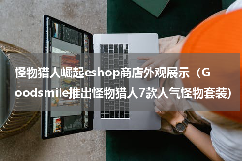 怪物猎人崛起eshop商店外观展示（Goodsmile推出怪物猎人7款人气怪物套装）