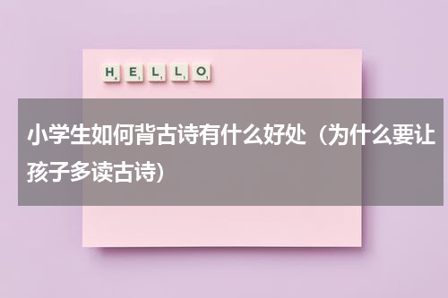 小学生如何背古诗有什么好处（为什么要让孩子多读古诗）