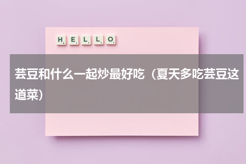 芸豆和什么一起炒最好吃（夏天多吃芸豆这道菜）