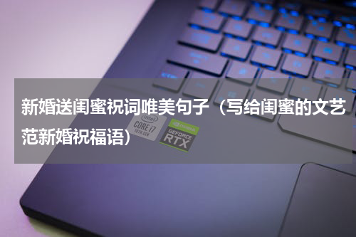 新婚送闺蜜祝词唯美句子（写给闺蜜的文艺范新婚祝福语）