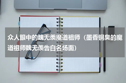 众人眼中的魏无羡魔道祖师（墨香铜臭的魔道祖师魏无羡告白名场面）