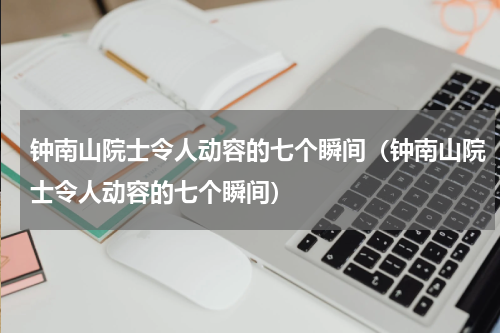 钟南山院士令人动容的七个瞬间（钟南山院士令人动容的七个瞬间）