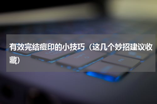 有效完结痘印的小技巧（这几个妙招建议收藏）