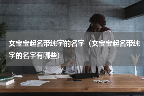 女宝宝起名带纯字的名字（女宝宝起名带纯字的名字有哪些）