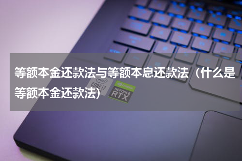 等额本金还款法与等额本息还款法（什么是等额本金还款法）