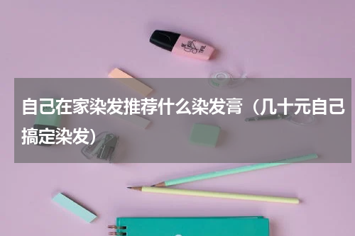 自己在家染发推荐什么染发膏（几十元自己搞定染发）