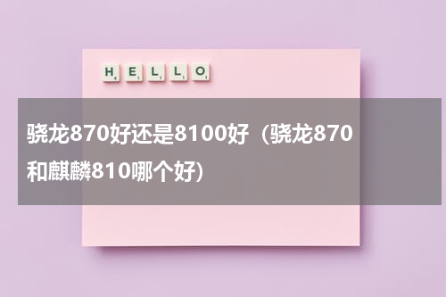 骁龙870好还是8100好（骁龙870和麒麟810哪个好）