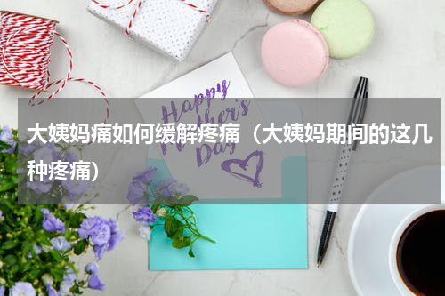 大姨妈痛如何缓解疼痛（大姨妈期间的这几种疼痛）