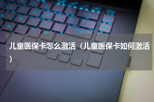儿童医保卡怎么激活（儿童医保卡如何激活）