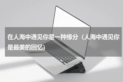 在人海中遇见你是一种缘分（人海中遇见你是最美的回忆）