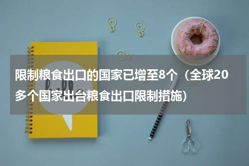 限制粮食出口的国家已增至8个（全球20多个国家出台粮食出口限制措施）