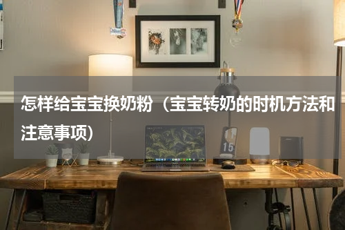 怎样给宝宝换奶粉（宝宝转奶的时机方法和注意事项）