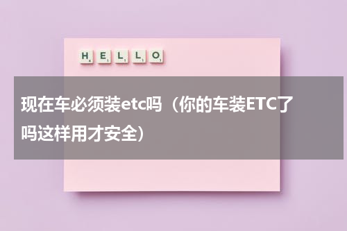 现在车必须装etc吗（你的车装ETC了吗这样用才安全）