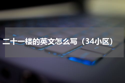 二十一楼的英文怎么写（34小区）