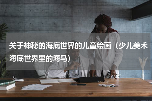 关于神秘的海底世界的儿童绘画（少儿美术海底世界里的海马）